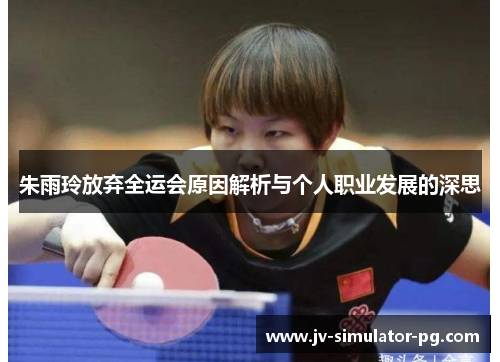 朱雨玲放弃全运会原因解析与个人职业发展的深思
