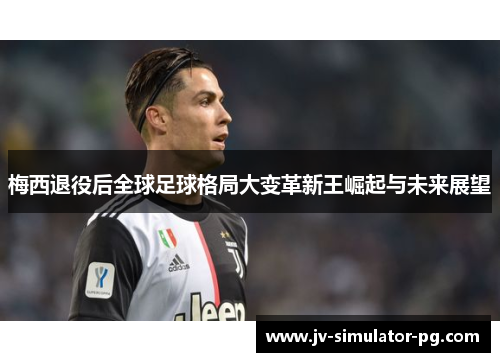 梅西退役后全球足球格局大变革新王崛起与未来展望
