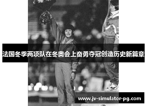 法国冬季两项队在冬奥会上奋勇夺冠创造历史新篇章