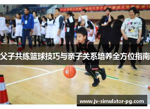 父子共练篮球技巧与亲子关系培养全方位指南