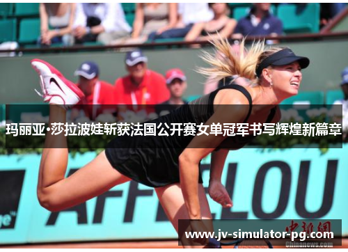 玛丽亚·莎拉波娃斩获法国公开赛女单冠军书写辉煌新篇章