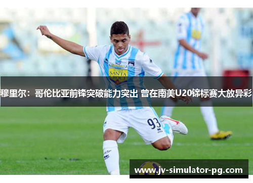 穆里尔：哥伦比亚前锋突破能力突出 曾在南美U20锦标赛大放异彩