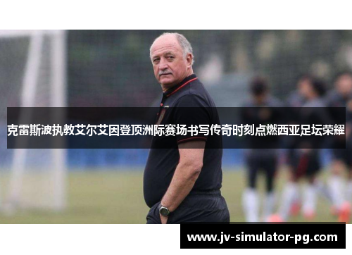 克雷斯波执教艾尔艾因登顶洲际赛场书写传奇时刻点燃西亚足坛荣耀