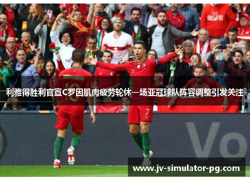 利雅得胜利官宣C罗因肌肉疲劳轮休一场亚冠球队阵容调整引发关注