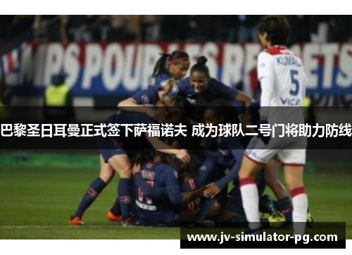 巴黎圣日耳曼正式签下萨福诺夫 成为球队二号门将助力防线