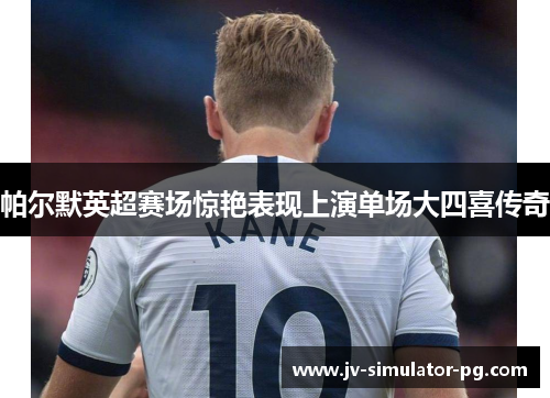 帕尔默英超赛场惊艳表现上演单场大四喜传奇