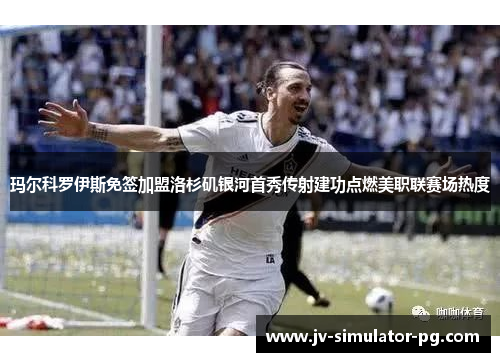 玛尔科罗伊斯免签加盟洛杉矶银河首秀传射建功点燃美职联赛场热度