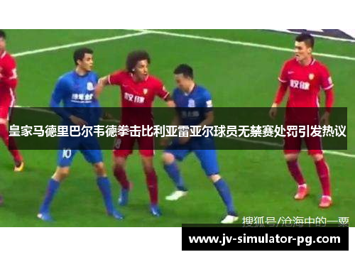 皇家马德里巴尔韦德拳击比利亚雷亚尔球员无禁赛处罚引发热议