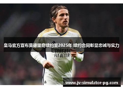 皇马官方宣布莫德里奇续约至2025年 续约合同彰显忠诚与实力 皇马官方宣布莫德里奇续约至2025年 续约合同彰显忠诚与实力