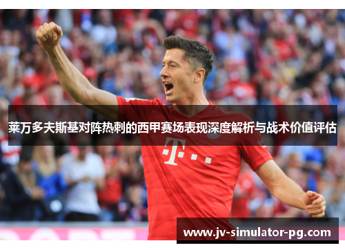 莱万多夫斯基对阵热刺的西甲赛场表现深度解析与战术价值评估