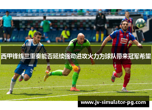 西甲锋线三重奏能否延续强劲进攻火力为球队带来冠军希望
