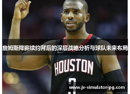 詹姆斯降薪续约背后的深层战略分析与球队未来布局