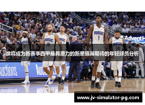 谁将成为新赛季西甲最具潜力的新星值得期待的年轻球员分析