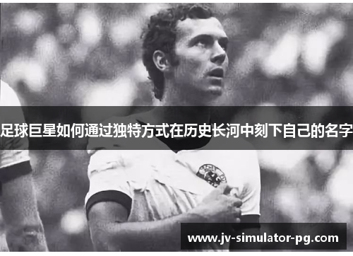 足球巨星如何通过独特方式在历史长河中刻下自己的名字