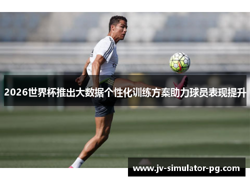 2026世界杯推出大数据个性化训练方案助力球员表现提升