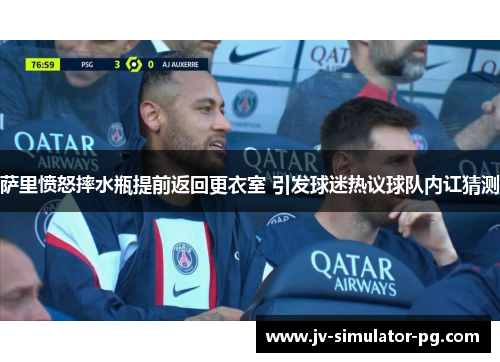 萨里愤怒摔水瓶提前返回更衣室 引发球迷热议球队内讧猜测 萨里愤怒摔水瓶提前返回更衣室 引发球迷热议球队内讧猜测