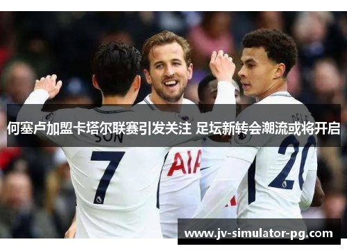 何塞卢加盟卡塔尔联赛引发关注 足坛新转会潮流或将开启 何塞卢加盟卡塔尔联赛引发关注 足坛新转会潮流或将开启