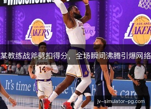 某教练战斧劈扣得分,全场瞬间沸腾引爆网络 某教练战斧劈扣得分,全场瞬间沸腾引爆网络