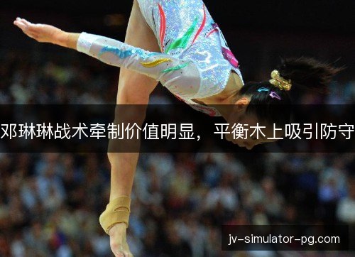 邓琳琳战术牵制价值明显，平衡木上吸引防守