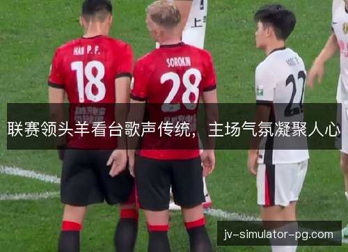联赛领头羊看台歌声传统,主场气氛凝聚人心 联赛领头羊看台歌声传统,主场气氛凝聚人心
