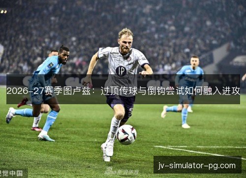 2026-27赛季图卢兹：过顶传球与倒钩尝试如何融入进攻